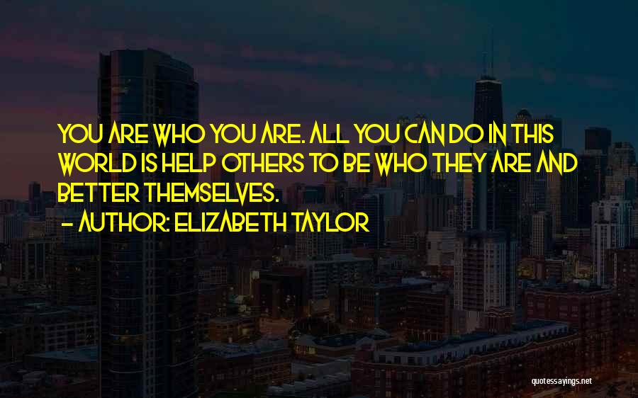 Elizabeth Taylor Quotes: You Are Who You Are. All You Can Do In This World Is Help Others To Be Who They Are