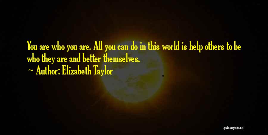 Elizabeth Taylor Quotes: You Are Who You Are. All You Can Do In This World Is Help Others To Be Who They Are