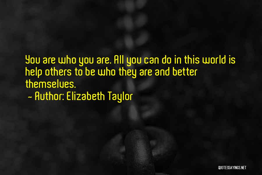 Elizabeth Taylor Quotes: You Are Who You Are. All You Can Do In This World Is Help Others To Be Who They Are