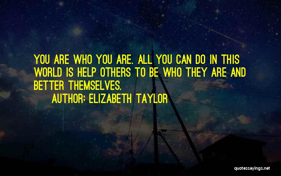 Elizabeth Taylor Quotes: You Are Who You Are. All You Can Do In This World Is Help Others To Be Who They Are