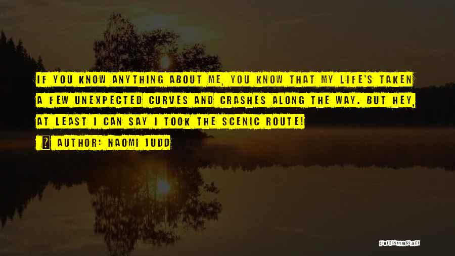 Naomi Judd Quotes: If You Know Anything About Me, You Know That My Life's Taken A Few Unexpected Curves And Crashes Along The