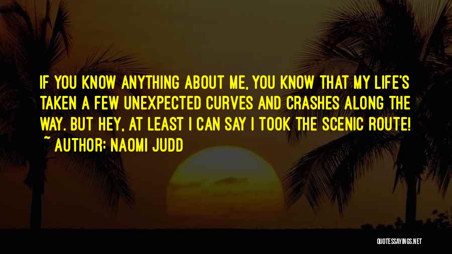 Naomi Judd Quotes: If You Know Anything About Me, You Know That My Life's Taken A Few Unexpected Curves And Crashes Along The