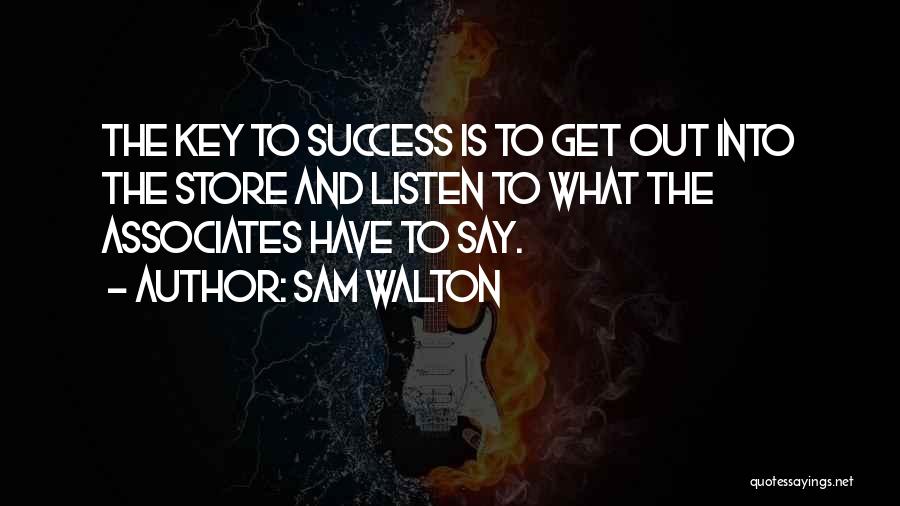 Sam Walton Quotes: The Key To Success Is To Get Out Into The Store And Listen To What The Associates Have To Say.