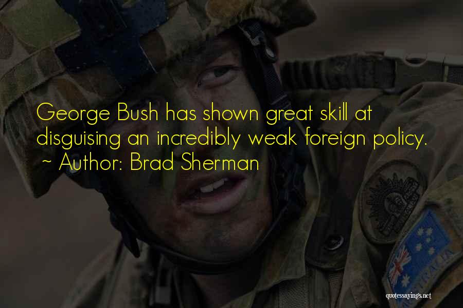 Brad Sherman Quotes: George Bush Has Shown Great Skill At Disguising An Incredibly Weak Foreign Policy.