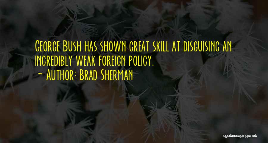 Brad Sherman Quotes: George Bush Has Shown Great Skill At Disguising An Incredibly Weak Foreign Policy.