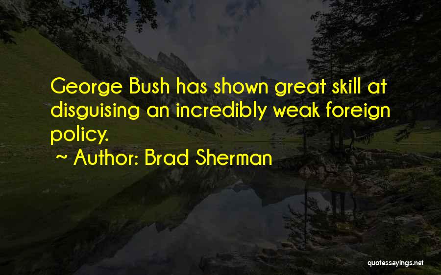Brad Sherman Quotes: George Bush Has Shown Great Skill At Disguising An Incredibly Weak Foreign Policy.