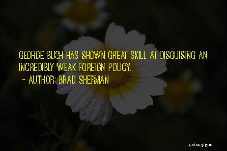 Brad Sherman Quotes: George Bush Has Shown Great Skill At Disguising An Incredibly Weak Foreign Policy.