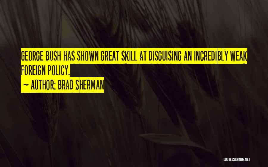 Brad Sherman Quotes: George Bush Has Shown Great Skill At Disguising An Incredibly Weak Foreign Policy.