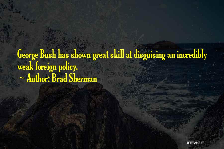 Brad Sherman Quotes: George Bush Has Shown Great Skill At Disguising An Incredibly Weak Foreign Policy.