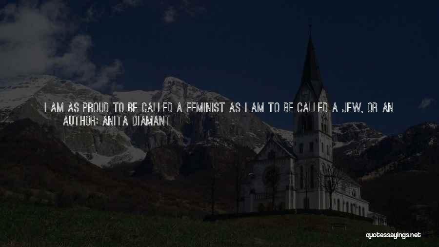 Anita Diamant Quotes: I Am As Proud To Be Called A Feminist As I Am To Be Called A Jew, Or An American.