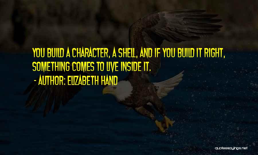 Elizabeth Hand Quotes: You Build A Character, A Shell, And If You Build It Right, Something Comes To Live Inside It.