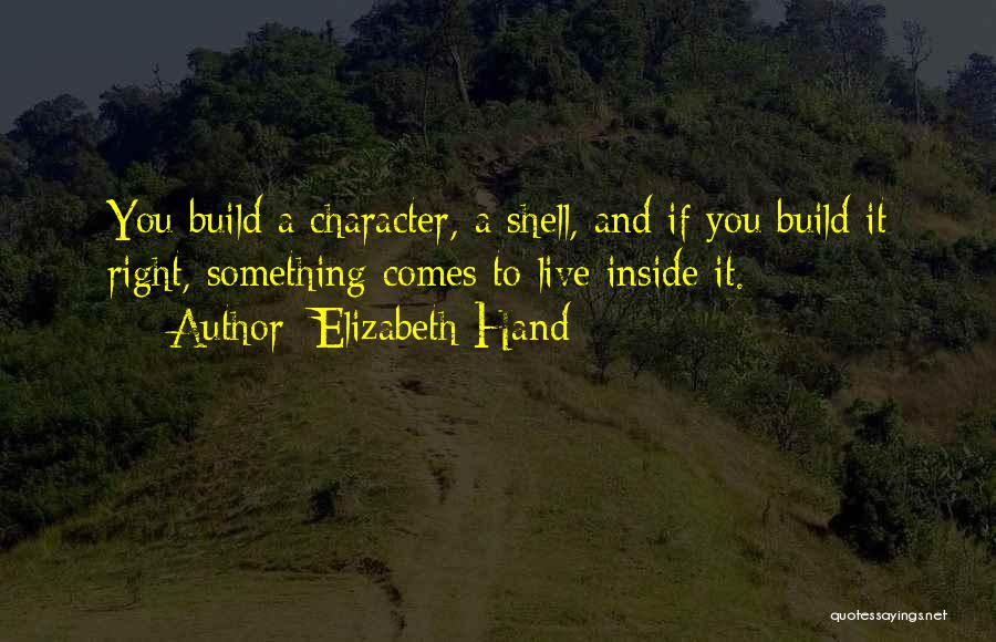 Elizabeth Hand Quotes: You Build A Character, A Shell, And If You Build It Right, Something Comes To Live Inside It.