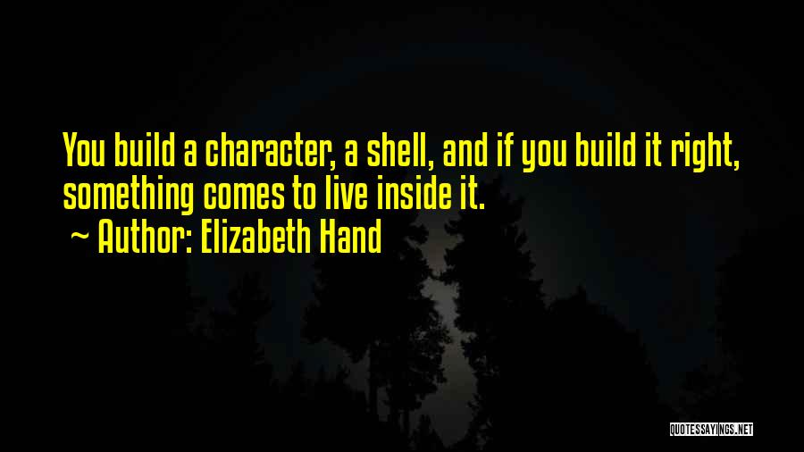 Elizabeth Hand Quotes: You Build A Character, A Shell, And If You Build It Right, Something Comes To Live Inside It.