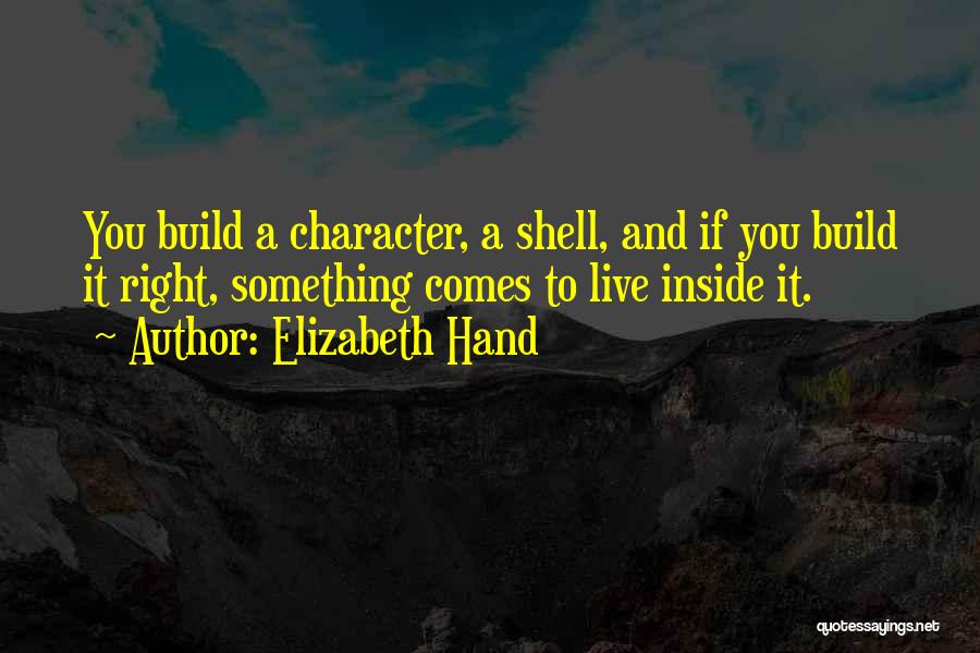 Elizabeth Hand Quotes: You Build A Character, A Shell, And If You Build It Right, Something Comes To Live Inside It.