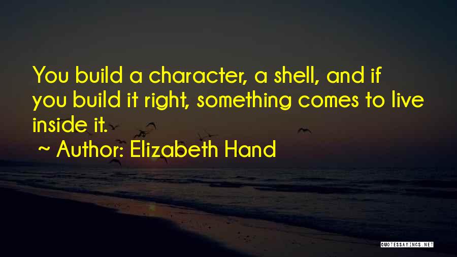 Elizabeth Hand Quotes: You Build A Character, A Shell, And If You Build It Right, Something Comes To Live Inside It.