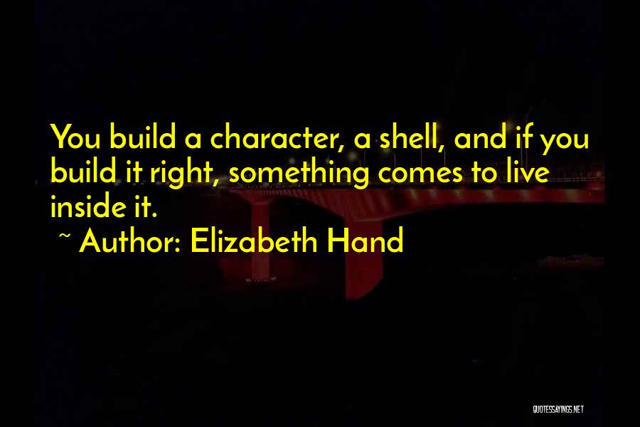 Elizabeth Hand Quotes: You Build A Character, A Shell, And If You Build It Right, Something Comes To Live Inside It.