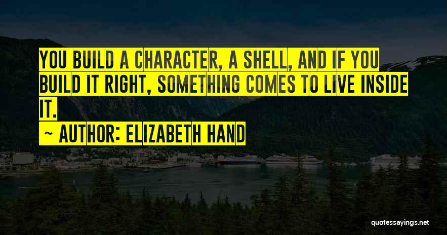 Elizabeth Hand Quotes: You Build A Character, A Shell, And If You Build It Right, Something Comes To Live Inside It.