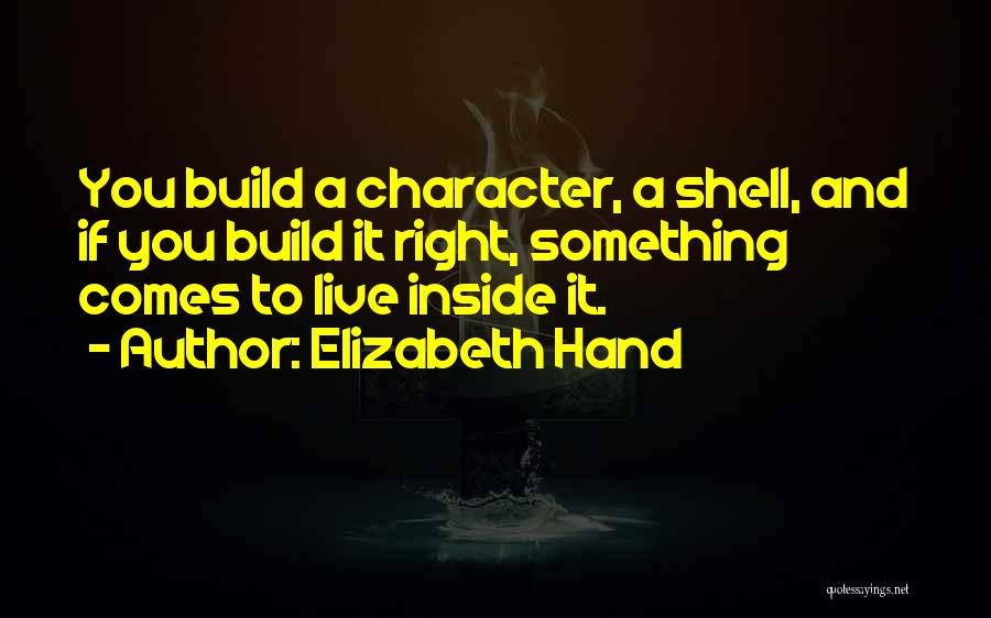 Elizabeth Hand Quotes: You Build A Character, A Shell, And If You Build It Right, Something Comes To Live Inside It.