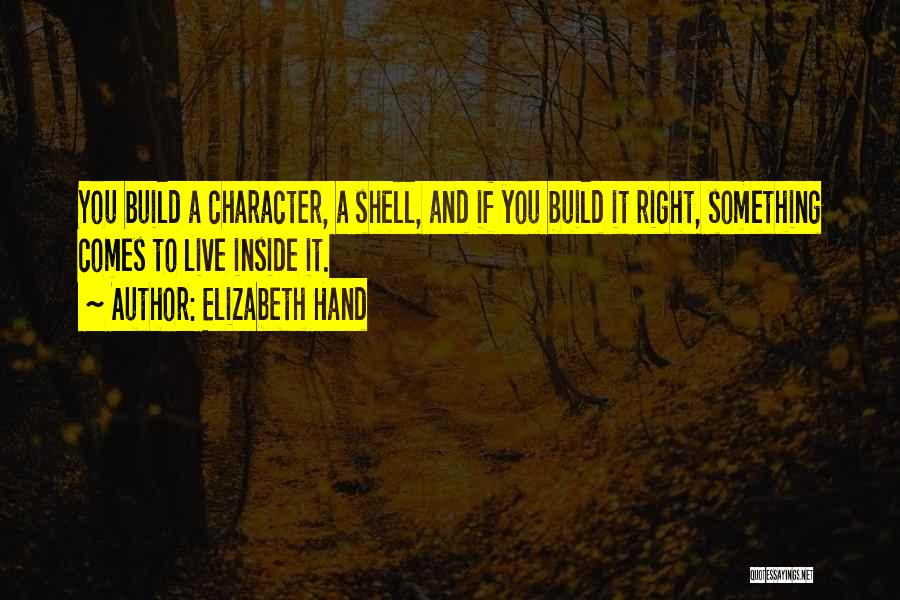 Elizabeth Hand Quotes: You Build A Character, A Shell, And If You Build It Right, Something Comes To Live Inside It.