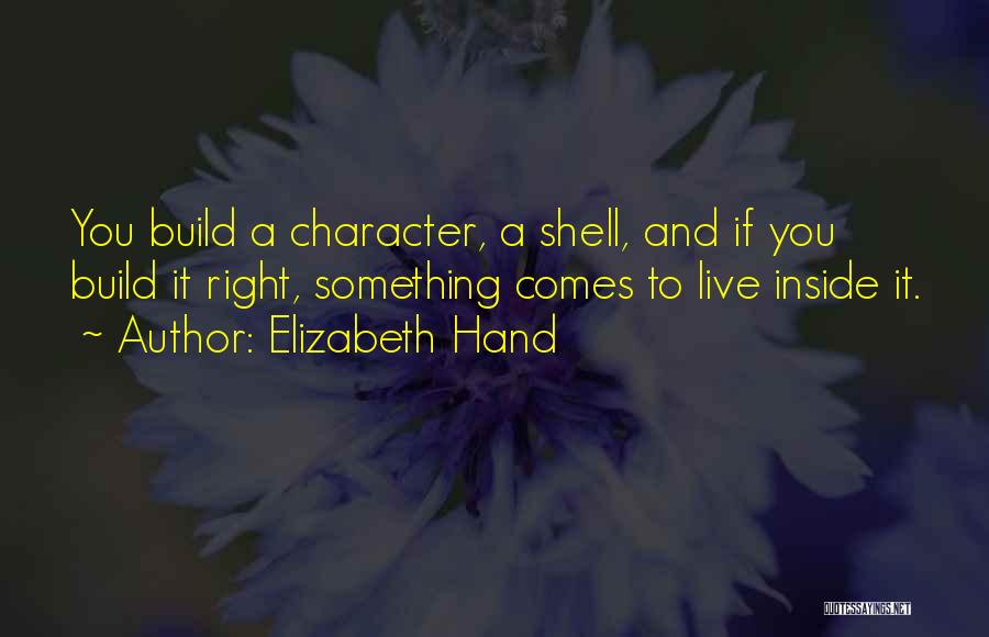 Elizabeth Hand Quotes: You Build A Character, A Shell, And If You Build It Right, Something Comes To Live Inside It.