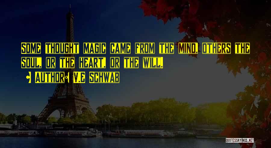 V.E Schwab Quotes: Some Thought Magic Came From The Mind, Others The Soul, Or The Heart, Or The Will.