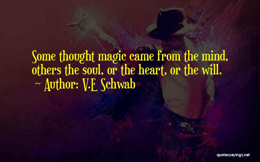 V.E Schwab Quotes: Some Thought Magic Came From The Mind, Others The Soul, Or The Heart, Or The Will.