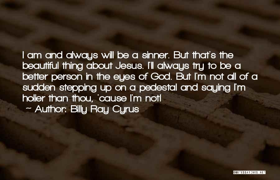 Billy Ray Cyrus Quotes: I Am And Always Will Be A Sinner. But That's The Beautiful Thing About Jesus. I'll Always Try To Be