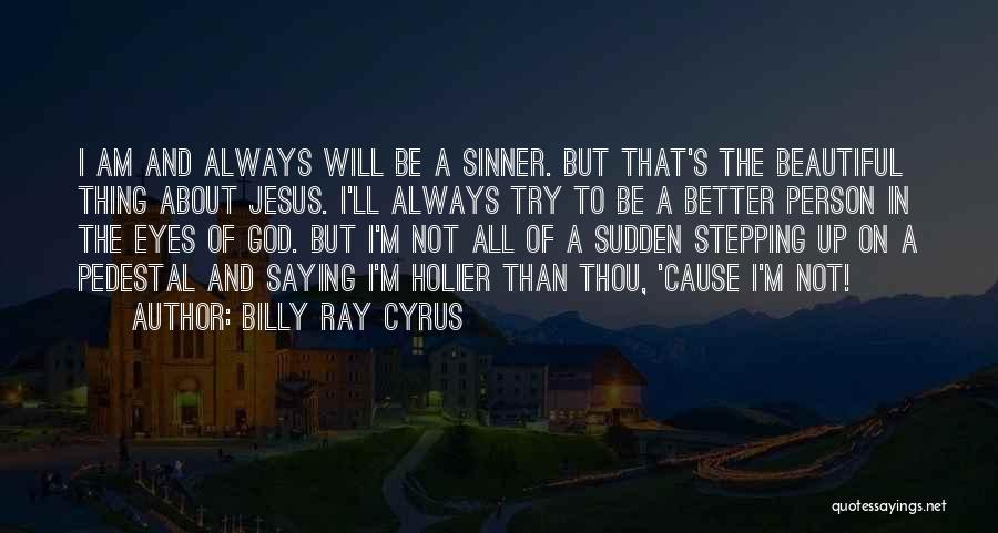 Billy Ray Cyrus Quotes: I Am And Always Will Be A Sinner. But That's The Beautiful Thing About Jesus. I'll Always Try To Be