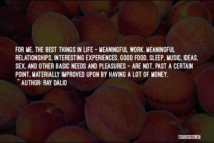 Ray Dalio Quotes: For Me, The Best Things In Life - Meaningful Work, Meaningful Relationships, Interesting Experiences, Good Food, Sleep, Music, Ideas, Sex,