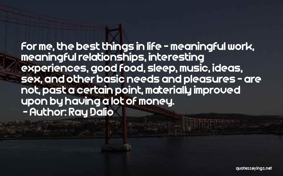 Ray Dalio Quotes: For Me, The Best Things In Life - Meaningful Work, Meaningful Relationships, Interesting Experiences, Good Food, Sleep, Music, Ideas, Sex,