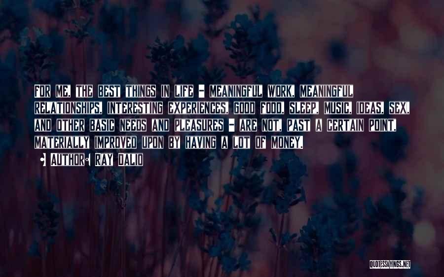 Ray Dalio Quotes: For Me, The Best Things In Life - Meaningful Work, Meaningful Relationships, Interesting Experiences, Good Food, Sleep, Music, Ideas, Sex,