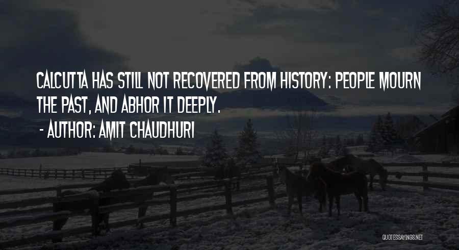 Amit Chaudhuri Quotes: Calcutta Has Still Not Recovered From History: People Mourn The Past, And Abhor It Deeply.
