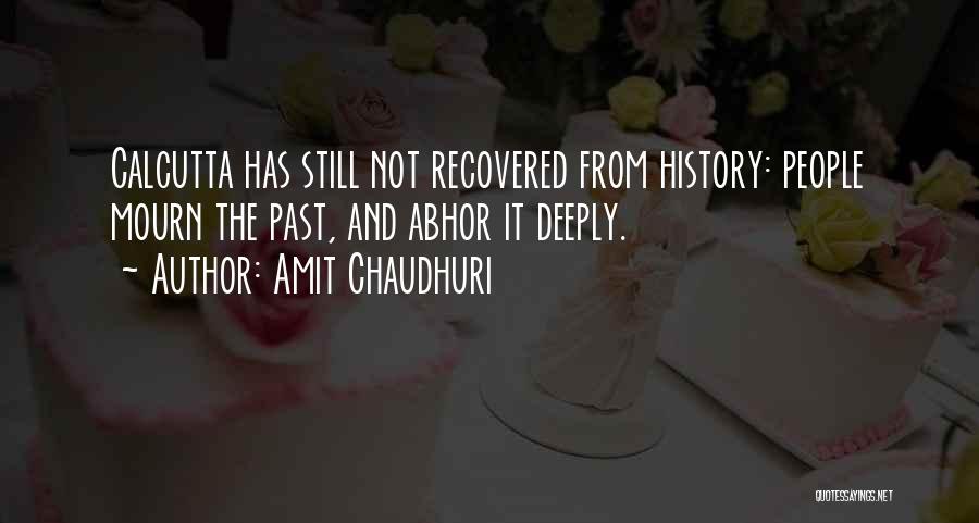 Amit Chaudhuri Quotes: Calcutta Has Still Not Recovered From History: People Mourn The Past, And Abhor It Deeply.