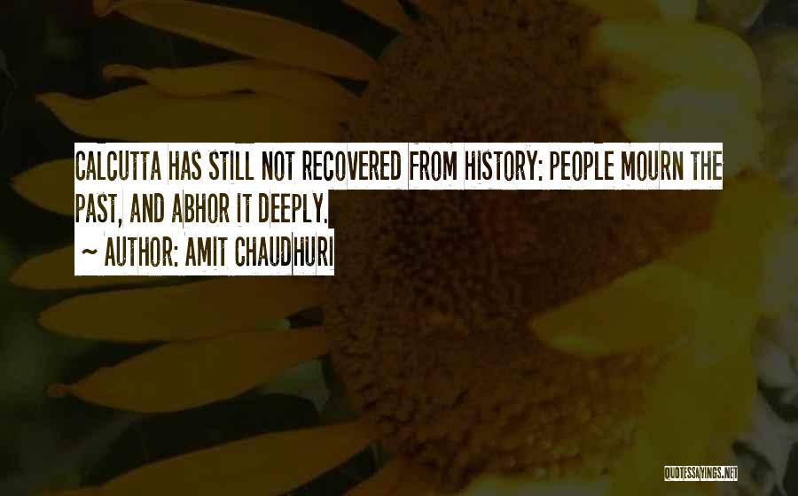 Amit Chaudhuri Quotes: Calcutta Has Still Not Recovered From History: People Mourn The Past, And Abhor It Deeply.