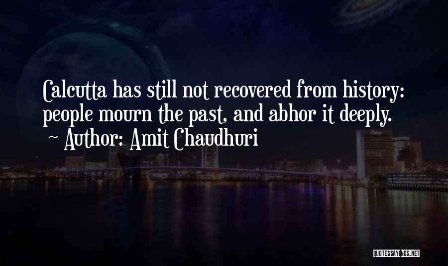 Amit Chaudhuri Quotes: Calcutta Has Still Not Recovered From History: People Mourn The Past, And Abhor It Deeply.