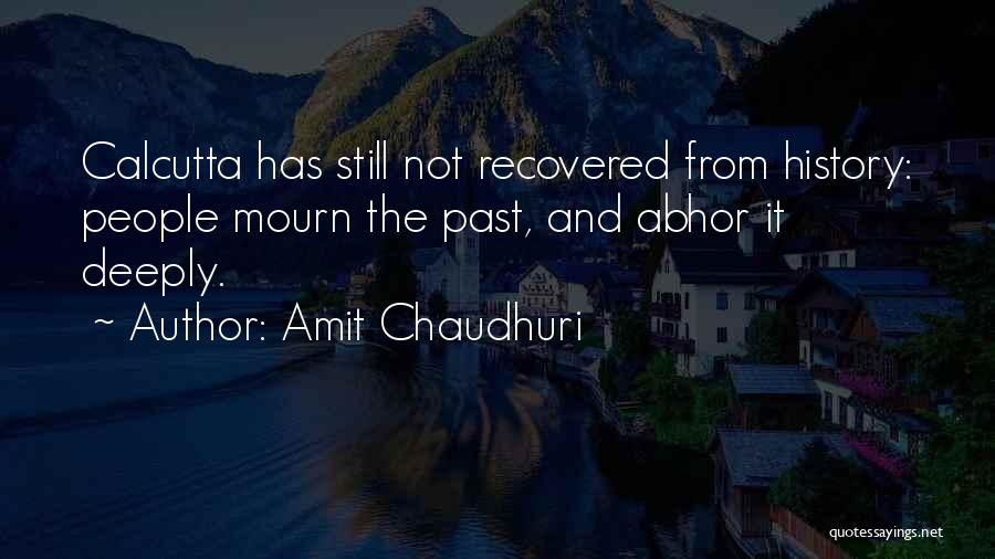 Amit Chaudhuri Quotes: Calcutta Has Still Not Recovered From History: People Mourn The Past, And Abhor It Deeply.