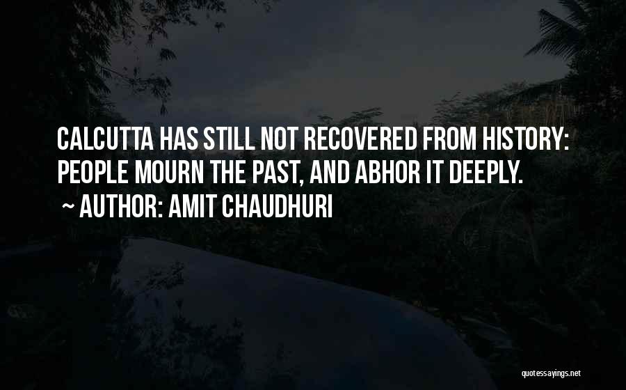 Amit Chaudhuri Quotes: Calcutta Has Still Not Recovered From History: People Mourn The Past, And Abhor It Deeply.