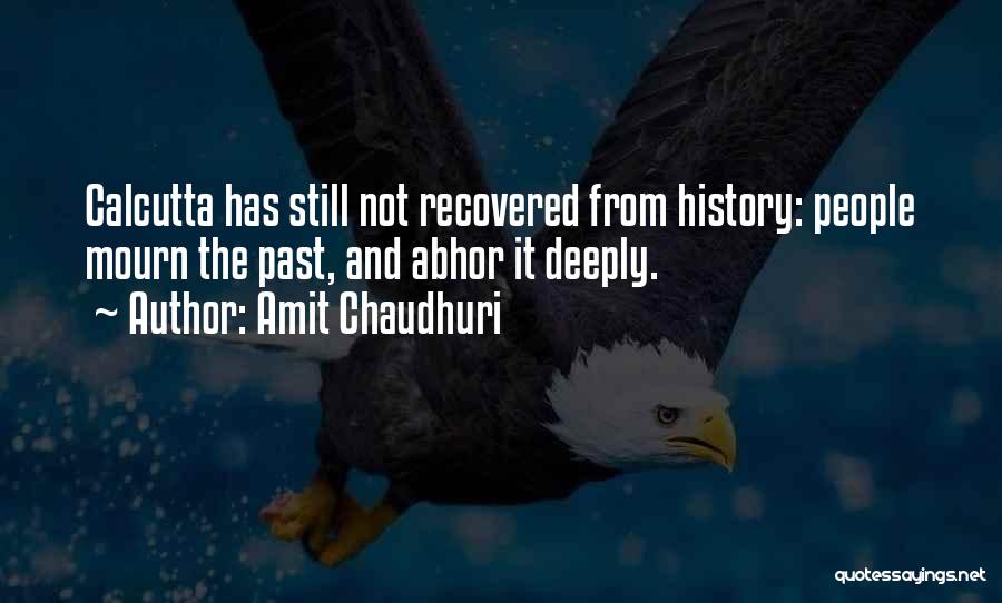 Amit Chaudhuri Quotes: Calcutta Has Still Not Recovered From History: People Mourn The Past, And Abhor It Deeply.