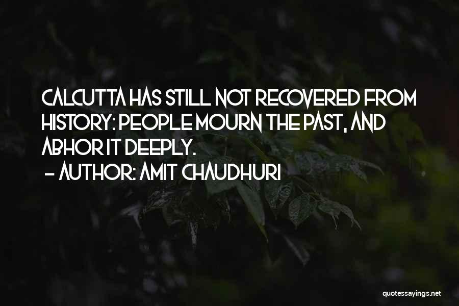 Amit Chaudhuri Quotes: Calcutta Has Still Not Recovered From History: People Mourn The Past, And Abhor It Deeply.