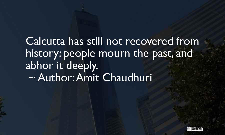 Amit Chaudhuri Quotes: Calcutta Has Still Not Recovered From History: People Mourn The Past, And Abhor It Deeply.