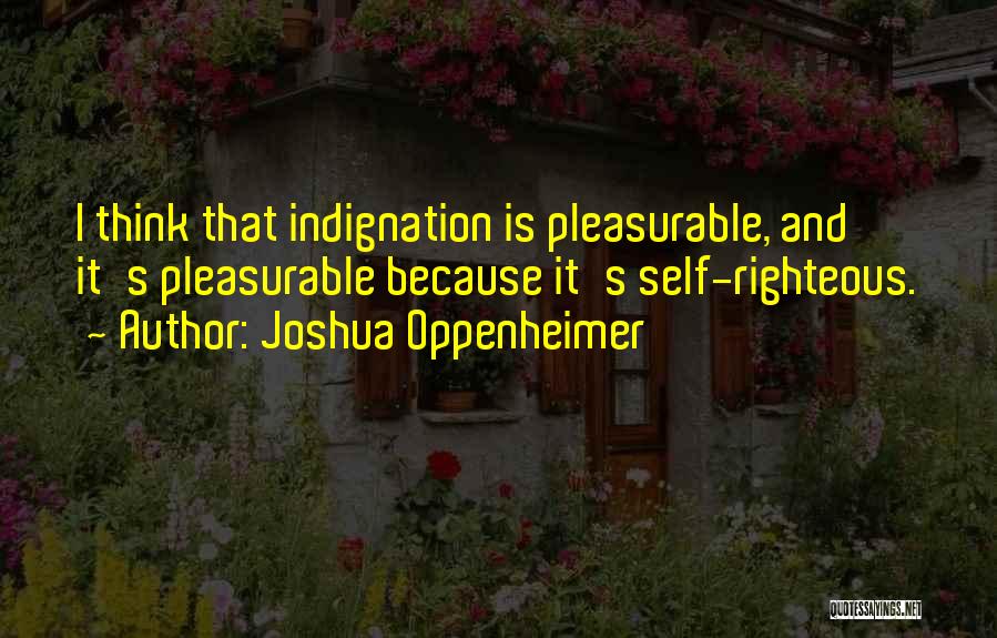 Joshua Oppenheimer Quotes: I Think That Indignation Is Pleasurable, And It's Pleasurable Because It's Self-righteous.