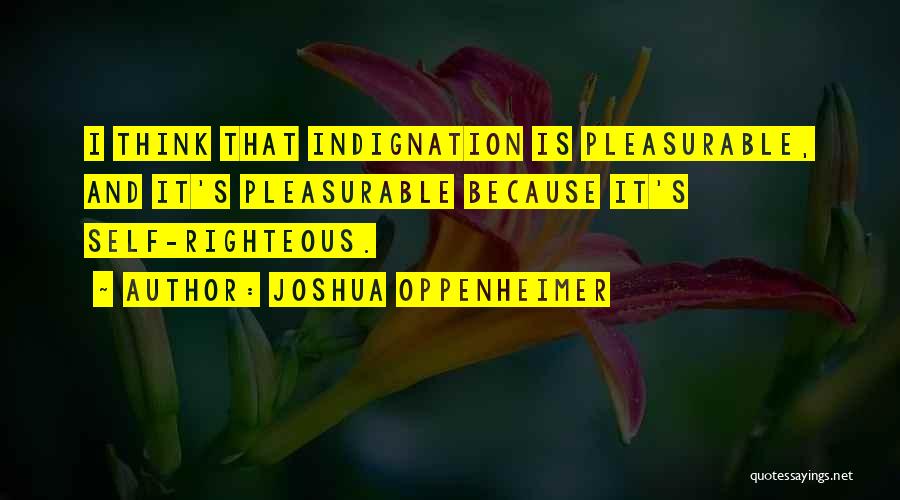 Joshua Oppenheimer Quotes: I Think That Indignation Is Pleasurable, And It's Pleasurable Because It's Self-righteous.