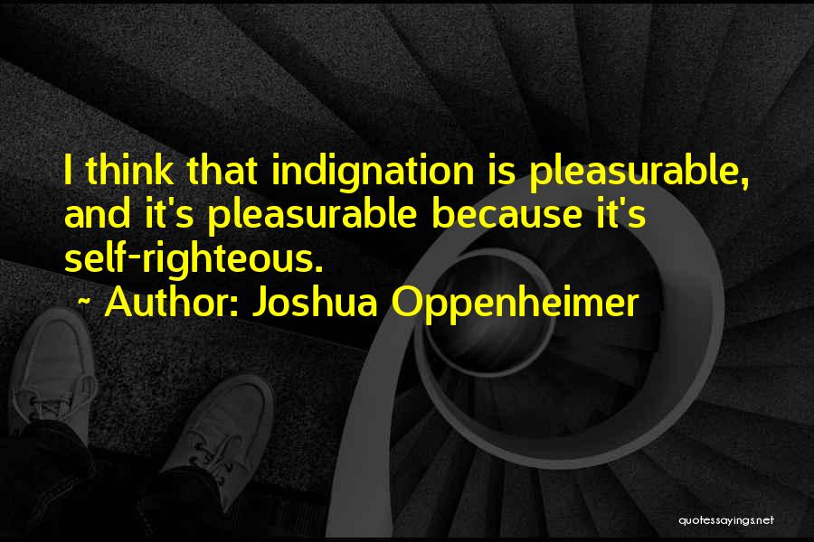 Joshua Oppenheimer Quotes: I Think That Indignation Is Pleasurable, And It's Pleasurable Because It's Self-righteous.