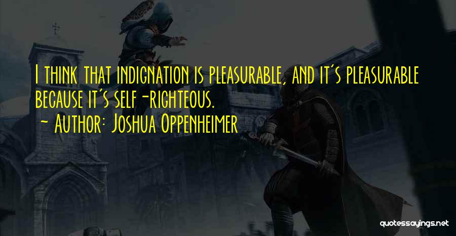 Joshua Oppenheimer Quotes: I Think That Indignation Is Pleasurable, And It's Pleasurable Because It's Self-righteous.