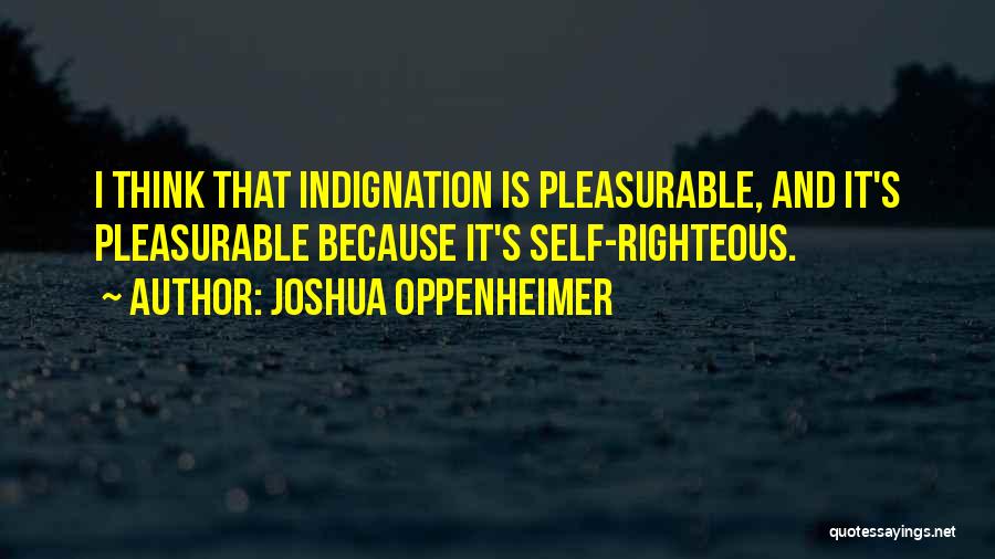 Joshua Oppenheimer Quotes: I Think That Indignation Is Pleasurable, And It's Pleasurable Because It's Self-righteous.
