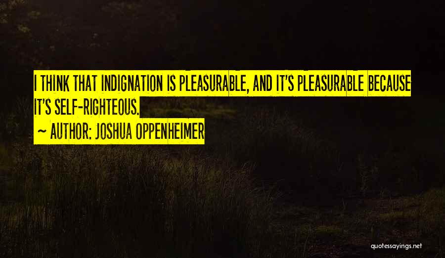 Joshua Oppenheimer Quotes: I Think That Indignation Is Pleasurable, And It's Pleasurable Because It's Self-righteous.