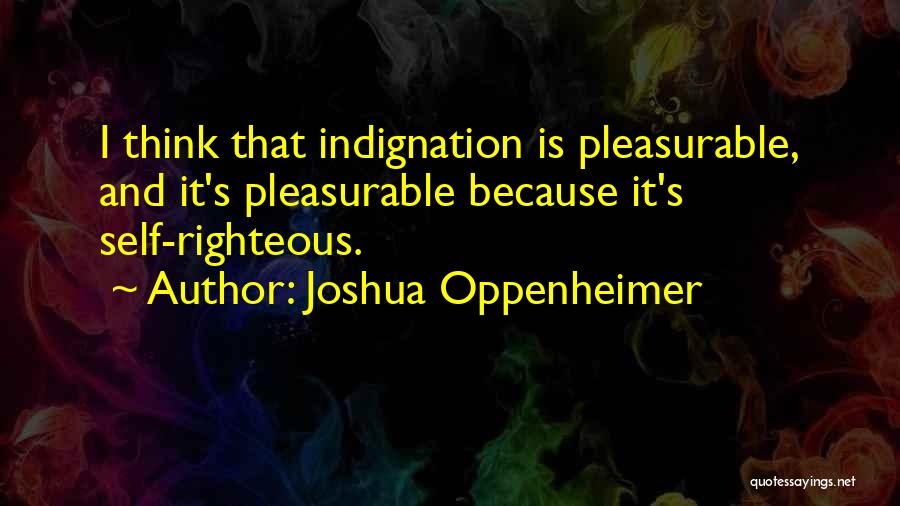 Joshua Oppenheimer Quotes: I Think That Indignation Is Pleasurable, And It's Pleasurable Because It's Self-righteous.