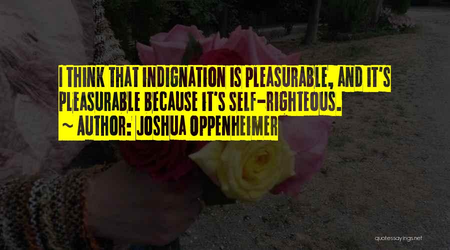 Joshua Oppenheimer Quotes: I Think That Indignation Is Pleasurable, And It's Pleasurable Because It's Self-righteous.