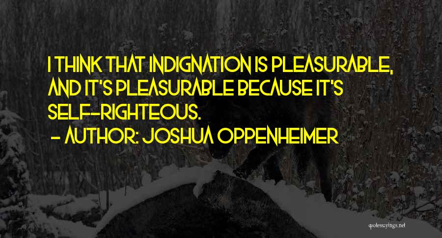 Joshua Oppenheimer Quotes: I Think That Indignation Is Pleasurable, And It's Pleasurable Because It's Self-righteous.
