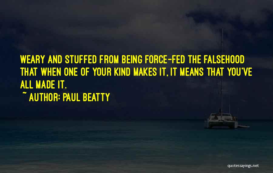 Paul Beatty Quotes: Weary And Stuffed From Being Force-fed The Falsehood That When One Of Your Kind Makes It, It Means That You've